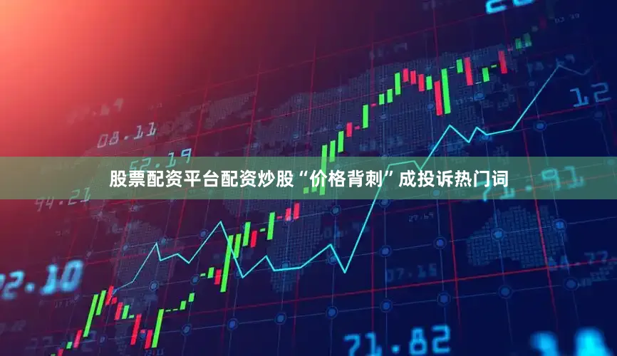 股票配资平台配资炒股“价格背刺”成投诉热门词