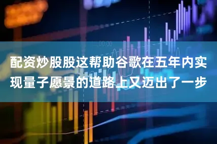 配资炒股股这帮助谷歌在五年内实现量子愿景的道路上又迈出了一步