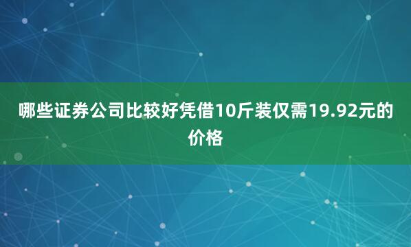 哪些证券公司比较好凭借10斤装仅需19.92元的价格