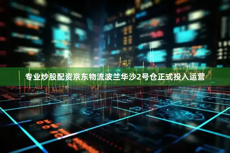 专业炒股配资京东物流波兰华沙2号仓正式投入运营