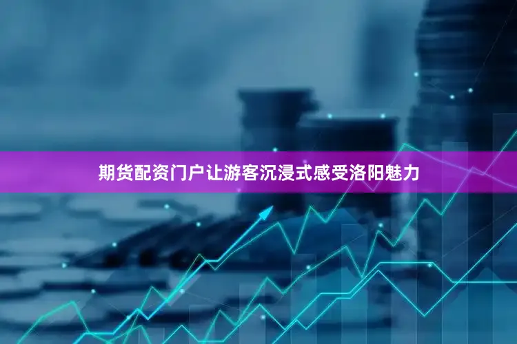 期货配资门户让游客沉浸式感受洛阳魅力