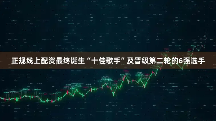 正规线上配资最终诞生“十佳歌手”及晋级第二轮的6强选手