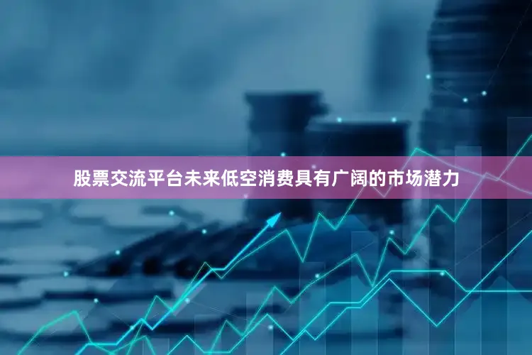 股票交流平台未来低空消费具有广阔的市场潜力