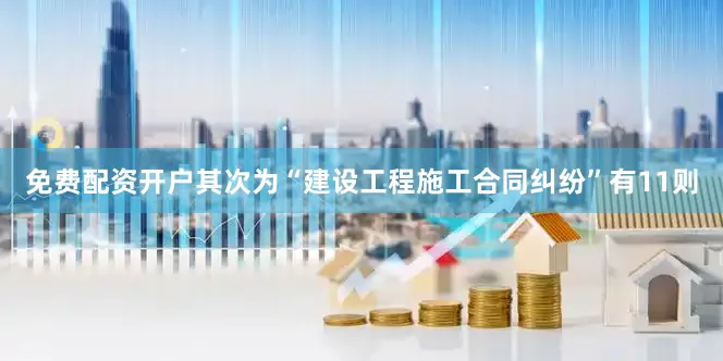 免费配资开户其次为“建设工程施工合同纠纷”有11则