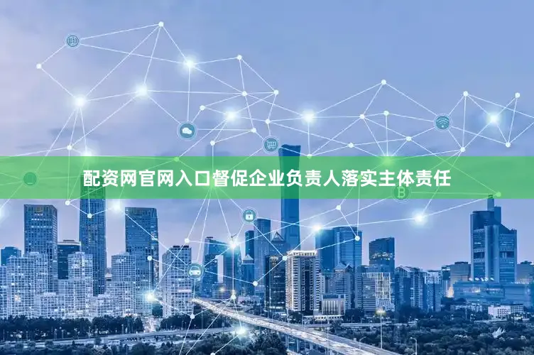 配资网官网入口督促企业负责人落实主体责任