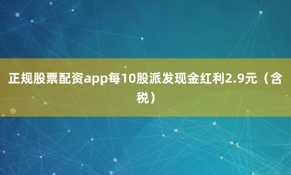 正规股票配资app每10股派发现金红利2.9元（含税）