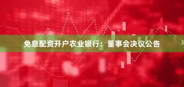 免息配资开户农业银行：董事会决议公告