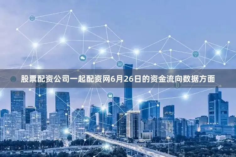 股票配资公司一起配资网6月26日的资金流向数据方面