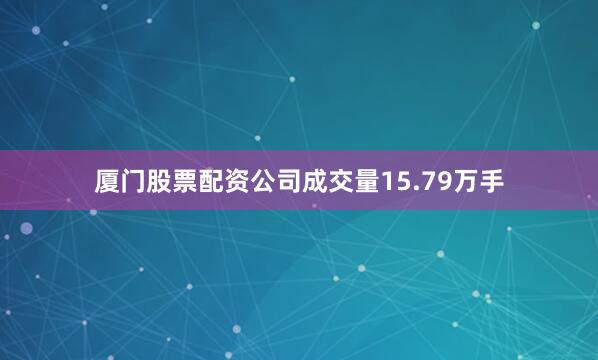 厦门股票配资公司成交量15.79万手