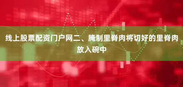 线上股票配资门户网二、腌制里脊肉将切好的里脊肉放入碗中
