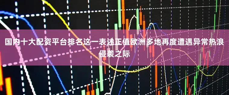 国内十大配资平台排名这一表述正值欧洲多地再度遭遇异常热浪侵袭之际