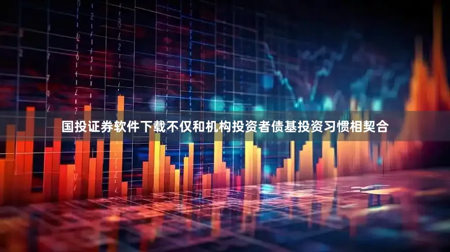 国投证券软件下载不仅和机构投资者债基投资习惯相契合