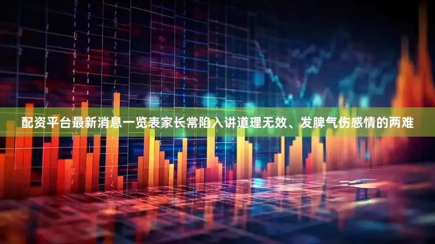 配资平台最新消息一览表家长常陷入讲道理无效、发脾气伤感情的两难