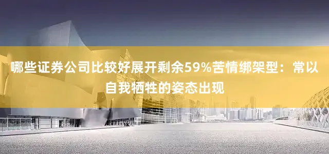 哪些证券公司比较好展开剩余59%苦情绑架型：常以自我牺牲的姿态出现