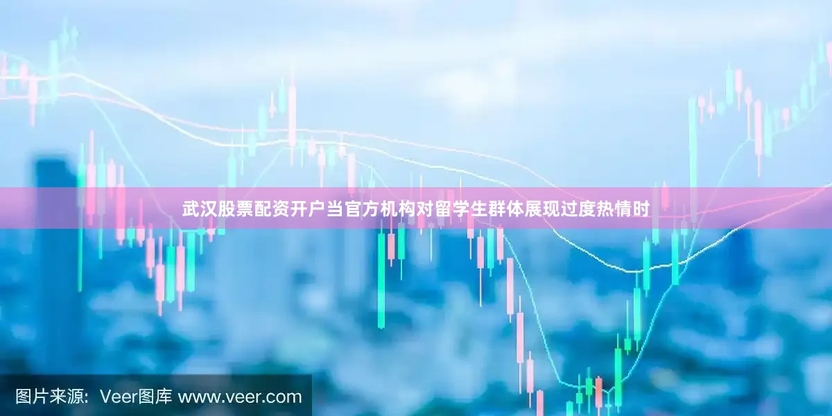 武汉股票配资开户当官方机构对留学生群体展现过度热情时