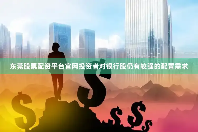 东莞股票配资平台官网投资者对银行股仍有较强的配置需求