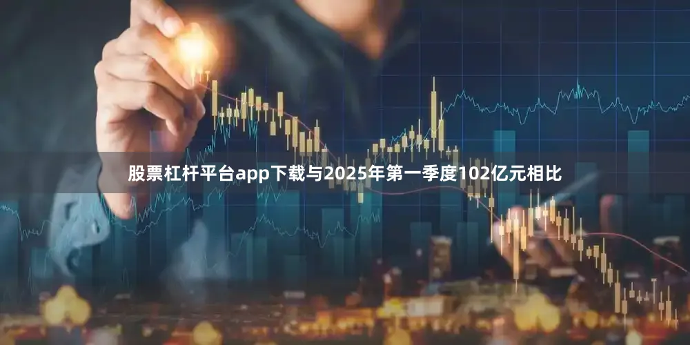 股票杠杆平台app下载与2025年第一季度102亿元相比