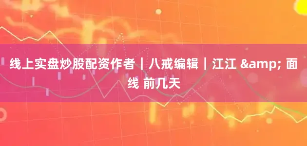 线上实盘炒股配资作者｜八戒编辑｜江江 & 面线 前几天