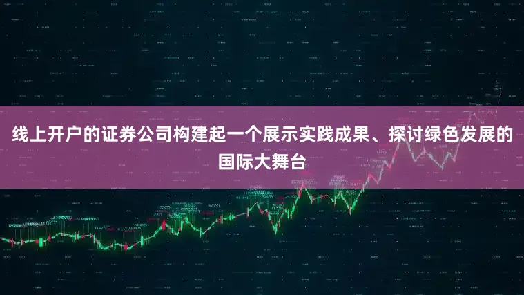 线上开户的证券公司构建起一个展示实践成果、探讨绿色发展的国际大舞台