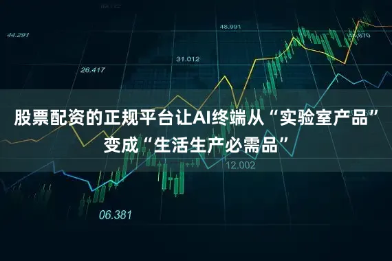 股票配资的正规平台让AI终端从“实验室产品”变成“生活生产必需品”