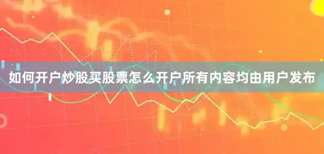 如何开户炒股买股票怎么开户所有内容均由用户发布