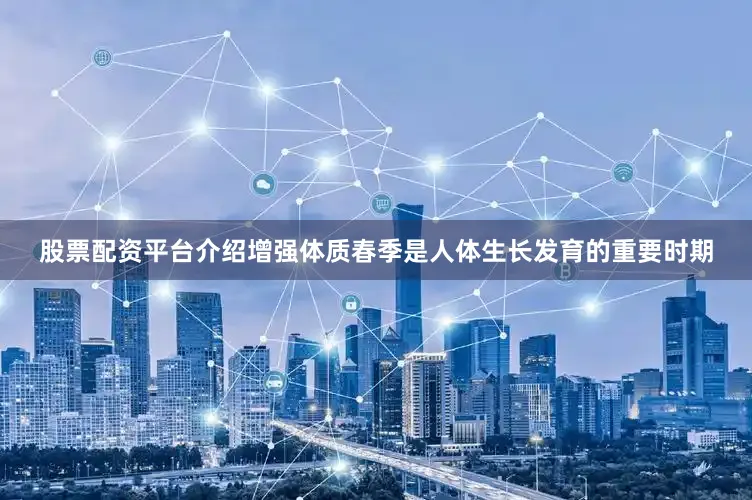 股票配资平台介绍增强体质春季是人体生长发育的重要时期