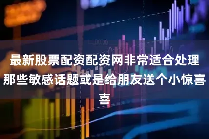 最新股票配资配资网非常适合处理那些敏感话题或是给朋友送个小惊喜