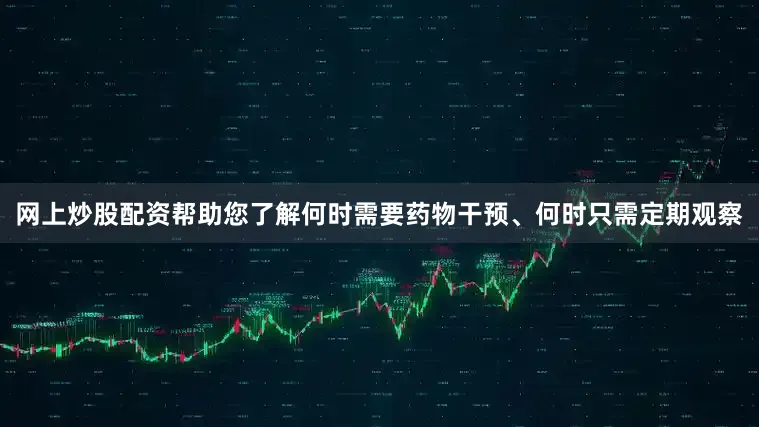 网上炒股配资帮助您了解何时需要药物干预、何时只需定期观察